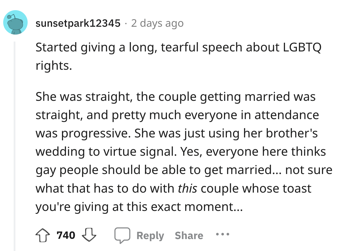 screenshot - sunsetpark12345 2 days ago Started giving a long, tearful speech about Lgbtq rights. She was straight, the couple getting married was straight, and pretty much everyone in attendance was progressive. She was just using her brother's wedding t